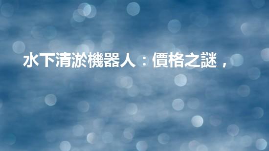 水下清淤機器人：價格之謎，究竟是財富的鑰匙還是昂貴的玩具？